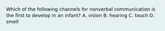 Which of the following channels for nonverbal communication is the first to develop in an infant? A. vision B. hearing C. touch D. smell