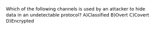 Which of the following channels is used by an attacker to hide data in an undetectable protocol? A)Classified B)Overt C)Covert D)Encrypted