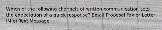 Which of the following channels of written communication sets the expectation of a quick response? Email Proposal Fax or Letter IM or Text Message