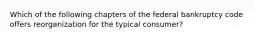 Which of the following chapters of the federal bankruptcy code offers reorganization for the typical consumer?