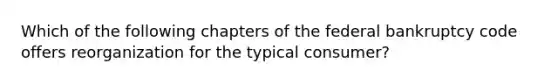 Which of the following chapters of the federal bankruptcy code offers reorganization for the typical consumer?