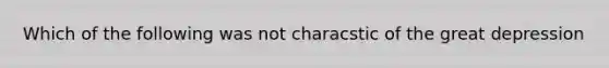 Which of the following was not characstic of the great depression