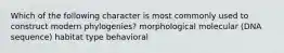 Which of the following character is most commonly used to construct modern phylogenies? morphological molecular (DNA sequence) habitat type behavioral