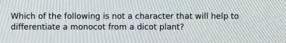 Which of the following is not a character that will help to differentiate a monocot from a dicot plant?