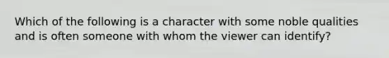 Which of the following is a character with some noble qualities and is often someone with whom the viewer can identify?