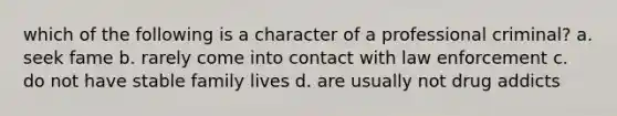 which of the following is a character of a professional criminal? a. seek fame b. rarely come into contact with law enforcement c. do not have stable family lives d. are usually not drug addicts