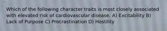 Which of the following character traits is most closely associated with elevated risk of cardiovascular disease. A) Excitability B) Lack of Purpose C) Procrastination D) Hostility