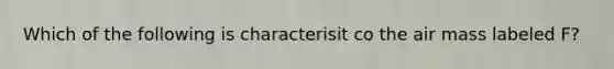 Which of the following is characterisit co the air mass labeled F?