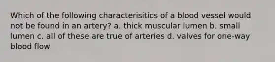 Which of the following characterisitics of a blood vessel would not be found in an artery? a. thick muscular lumen b. small lumen c. all of these are true of arteries d. valves for one-way blood flow