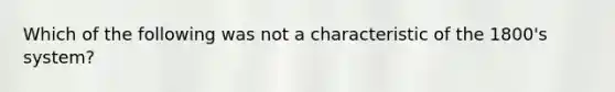 Which of the following was not a characteristic of the 1800's system?