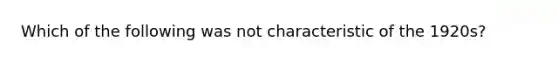 Which of the following was not characteristic of the 1920s?