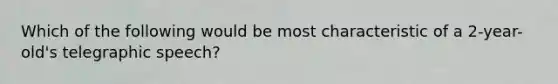 Which of the following would be most characteristic of a 2-year-old's telegraphic speech?