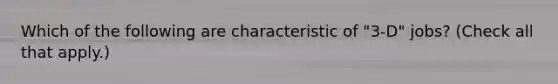 Which of the following are characteristic of "3-D" jobs? (Check all that apply.)