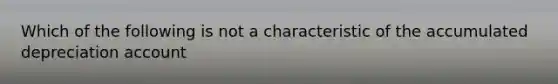 Which of the following is not a characteristic of the accumulated depreciation account