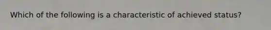 Which of the following is a characteristic of achieved status?