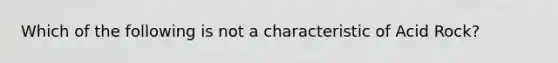 Which of the following is not a characteristic of Acid Rock?