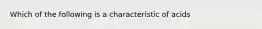 Which of the following is a characteristic of acids