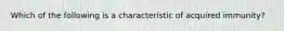 Which of the following is a characteristic of acquired immunity?