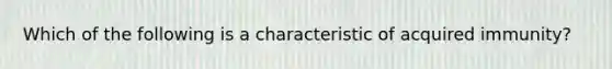 Which of the following is a characteristic of acquired immunity?