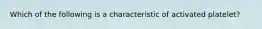 Which of the following is a characteristic of activated platelet?