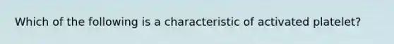 Which of the following is a characteristic of activated platelet?