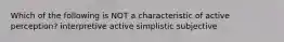 Which of the following is NOT a characteristic of active perception? interpretive active simplistic subjective