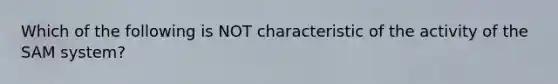 Which of the following is NOT characteristic of the activity of the SAM system?