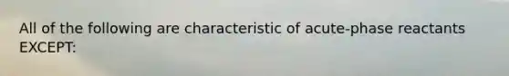 All of the following are characteristic of acute-phase reactants EXCEPT: