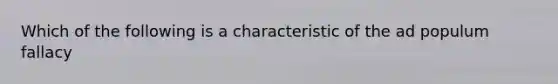 Which of the following is a characteristic of the ad populum fallacy