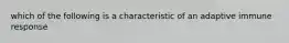 which of the following is a characteristic of an adaptive immune response