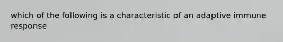 which of the following is a characteristic of an adaptive immune response