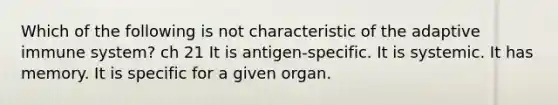 Which of the following is not characteristic of the adaptive immune system? ch 21 It is antigen-specific. It is systemic. It has memory. It is specific for a given organ.