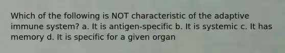 Which of the following is NOT characteristic of the adaptive immune system? a. It is antigen-specific b. It is systemic c. It has memory d. It is specific for a given organ