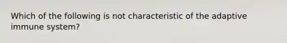 Which of the following is not characteristic of the adaptive immune system?