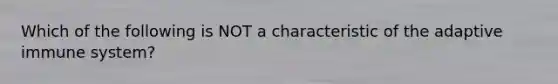 Which of the following is NOT a characteristic of the adaptive immune system?