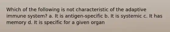 Which of the following is not characteristic of the adaptive immune system? a. It is antigen-specific b. It is systemic c. It has memory d. It is specific for a given organ