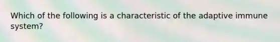 Which of the following is a characteristic of the adaptive immune system?