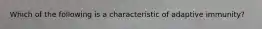 Which of the following is a characteristic of adaptive immunity?