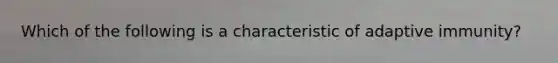 Which of the following is a characteristic of adaptive immunity?