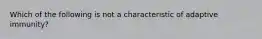Which of the following is not a characteristic of adaptive immunity?