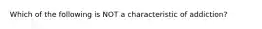 Which of the following is NOT a characteristic of addiction?