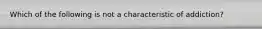 Which of the following is not a characteristic of addiction?