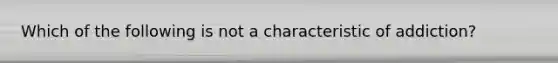 Which of the following is not a characteristic of addiction?