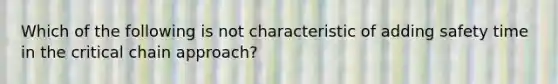 Which of the following is not characteristic of adding safety time in the critical chain approach?