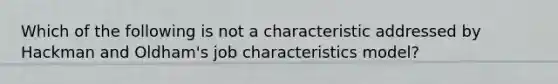 Which of the following is not a characteristic addressed by Hackman and Oldham's job characteristics model?