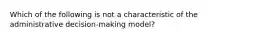 Which of the following is not a characteristic of the administrative decision-making model?