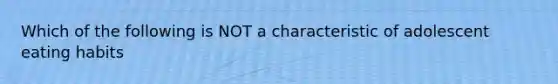 Which of the following is NOT a characteristic of adolescent eating habits