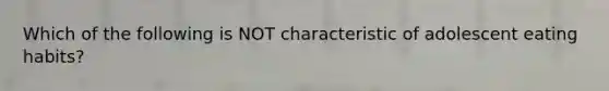 Which of the following is NOT characteristic of adolescent eating habits?