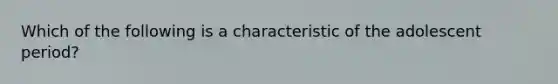 Which of the following is a characteristic of the adolescent period?