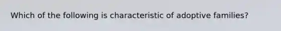 Which of the following is characteristic of adoptive families?